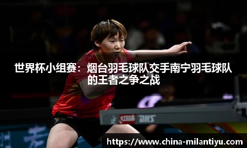 世界杯小组赛：烟台羽毛球队交手南宁羽毛球队的王者之争之战