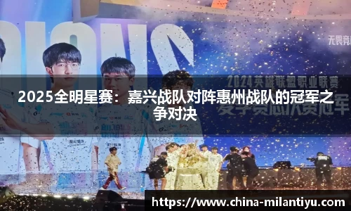 2025全明星赛：嘉兴战队对阵惠州战队的冠军之争对决