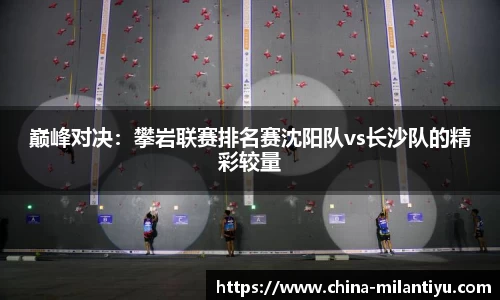 巅峰对决：攀岩联赛排名赛沈阳队vs长沙队的精彩较量