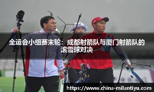全运会小组赛末轮：成都射箭队与厦门射箭队的滚雪球对决