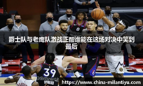 爵士队与老鹰队激战正酣谁能在这场对决中笑到最后
