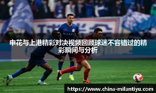 申花与上港精彩对决视频回顾球迷不容错过的精彩瞬间与分析