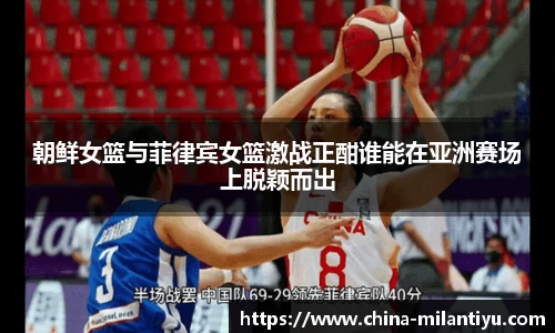 朝鲜女篮与菲律宾女篮激战正酣谁能在亚洲赛场上脱颖而出